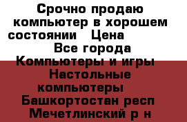 Срочно продаю компьютер в хорошем состоянии › Цена ­ 25 000 - Все города Компьютеры и игры » Настольные компьютеры   . Башкортостан респ.,Мечетлинский р-н